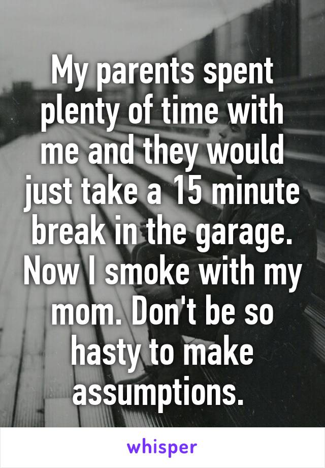 My parents spent plenty of time with me and they would just take a 15 minute break in the garage. Now I smoke with my mom. Don't be so hasty to make assumptions. 