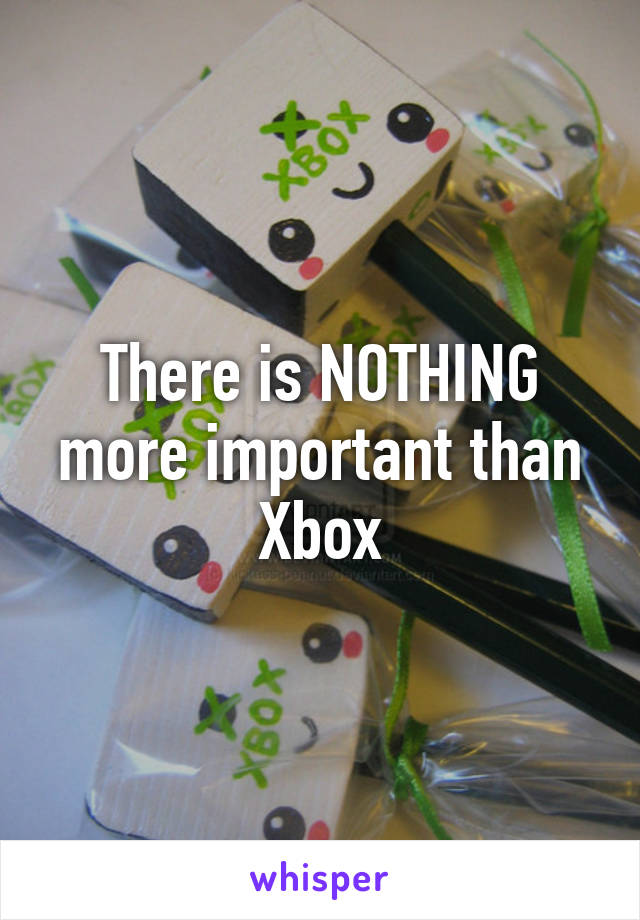 There is NOTHING more important than Xbox