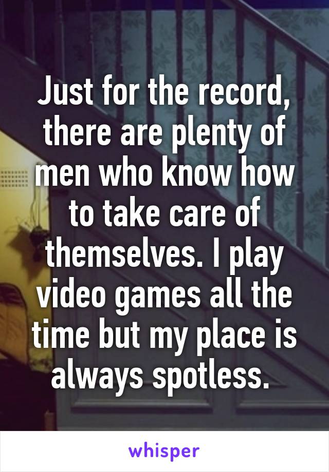 Just for the record, there are plenty of men who know how to take care of themselves. I play video games all the time but my place is always spotless. 