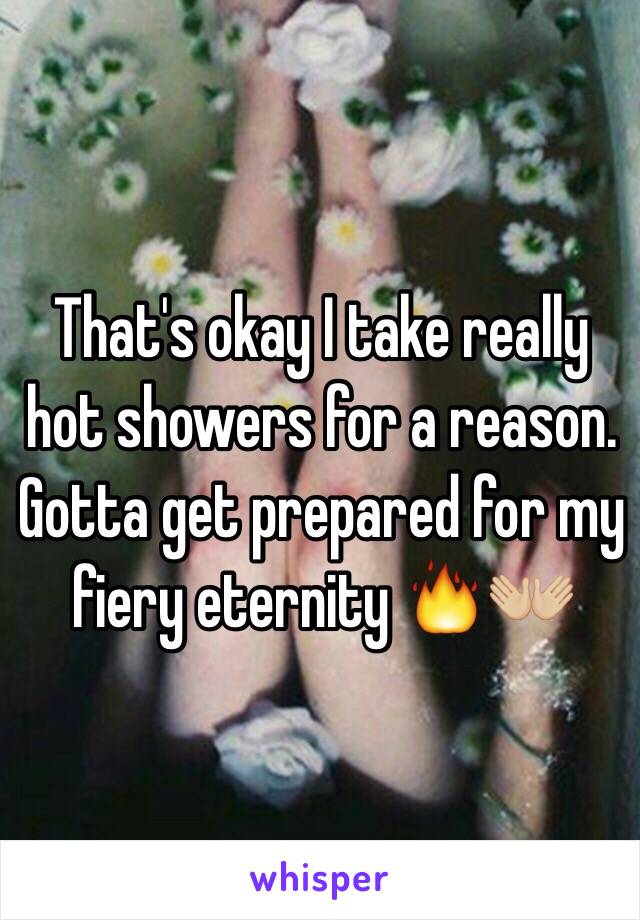 That's okay I take really hot showers for a reason. Gotta get prepared for my fiery eternity 🔥👐🏼