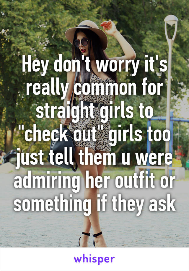 Hey don't worry it's really common for straight girls to "check out" girls too just tell them u were admiring her outfit or something if they ask