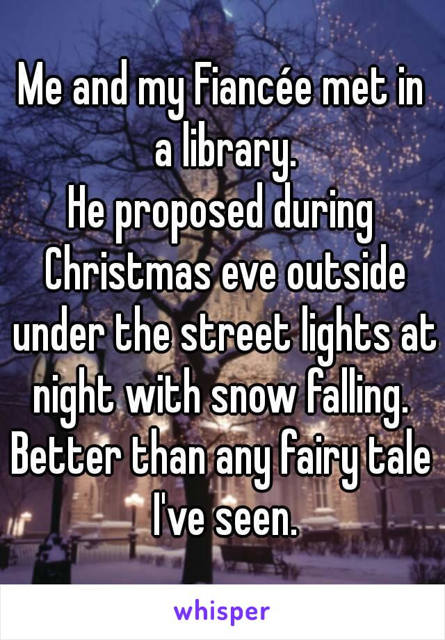 Me and my Fiancée met in a library.
He proposed during Christmas eve outside under the street lights at night with snow falling. 
Better than any fairy tale I've seen.