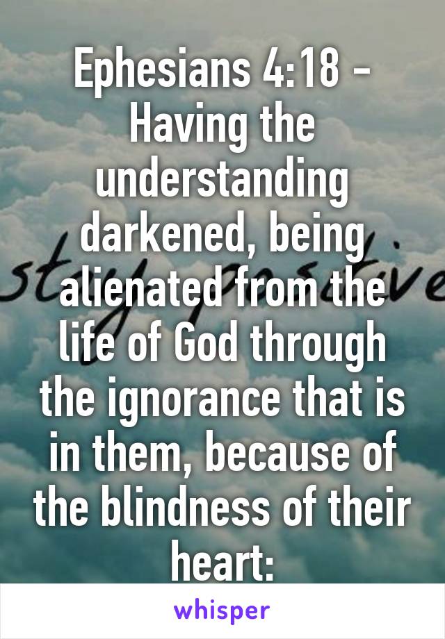 Ephesians 4:18 - Having the understanding darkened, being alienated from the life of God through the ignorance that is in them, because of the blindness of their heart: