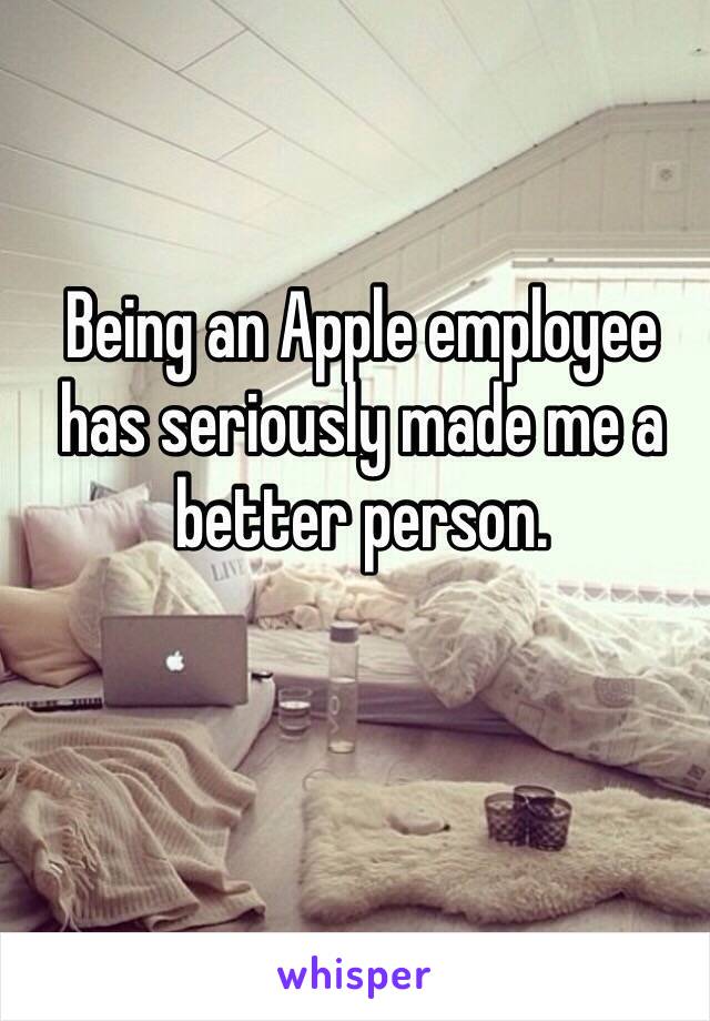 Being an Apple employee has seriously made me a better person.