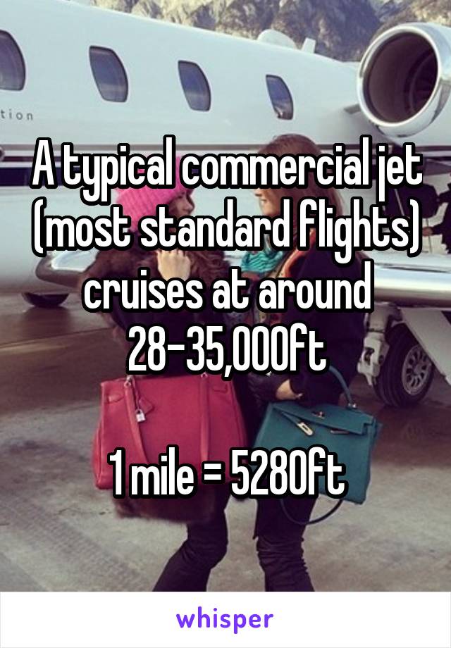 A typical commercial jet (most standard flights) cruises at around 28-35,000ft

1 mile = 5280ft