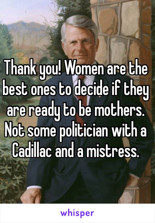 Thank you! Women are the best ones to decide if they are ready to be mothers. Not some politician with a Cadillac and a mistress. 