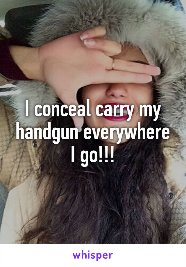 I conceal carry my handgun everywhere I go!!!