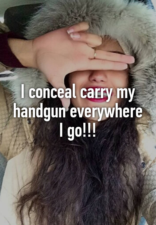 I conceal carry my handgun everywhere I go!!!