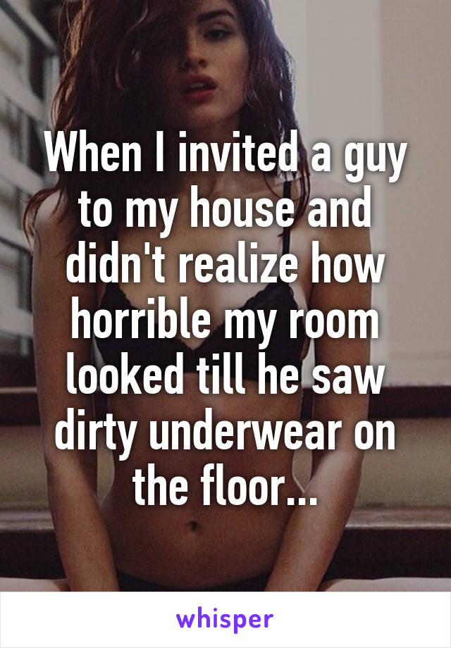 When I invited a guy to my house and didn't realize how horrible my room looked till he saw dirty underwear on the floor...