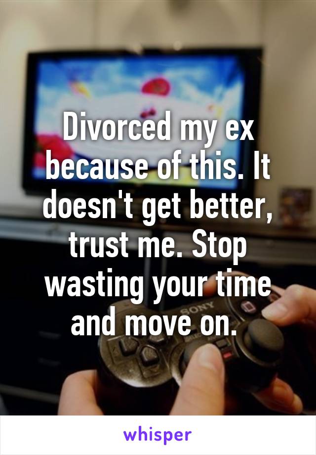 Divorced my ex because of this. It doesn't get better, trust me. Stop wasting your time and move on. 