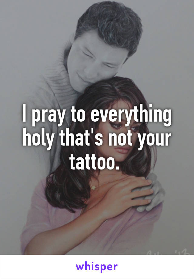 I pray to everything holy that's not your tattoo. 