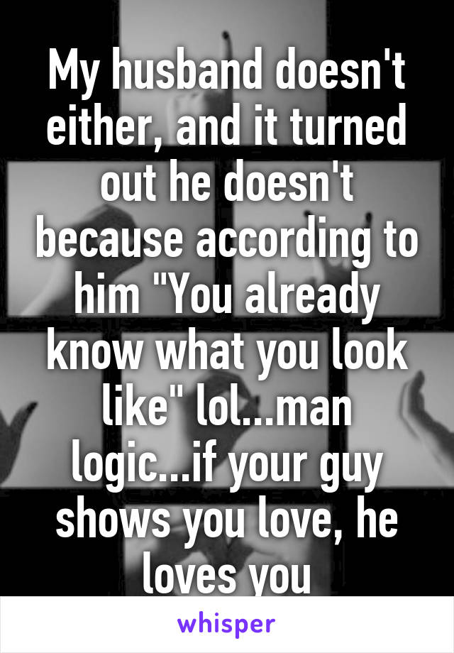 My husband doesn't either, and it turned out he doesn't because according to him "You already know what you look like" lol...man logic...if your guy shows you love, he loves you