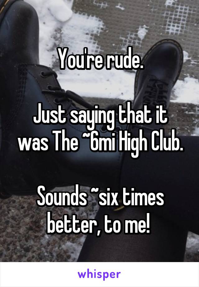 You're rude.

Just saying that it was The ~6mi High Club.

Sounds ~six times better, to me! 