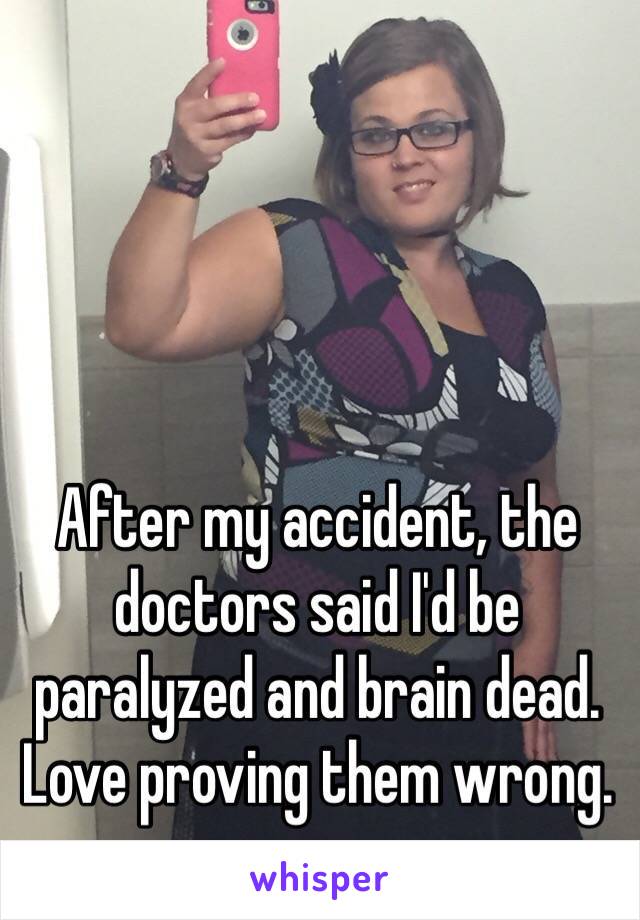 After my accident, the doctors said I'd be paralyzed and brain dead. Love proving them wrong. 