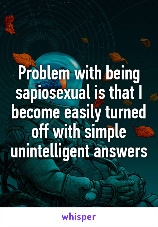 Problem with being sapiosexual is that I become easily turned off with simple unintelligent answers