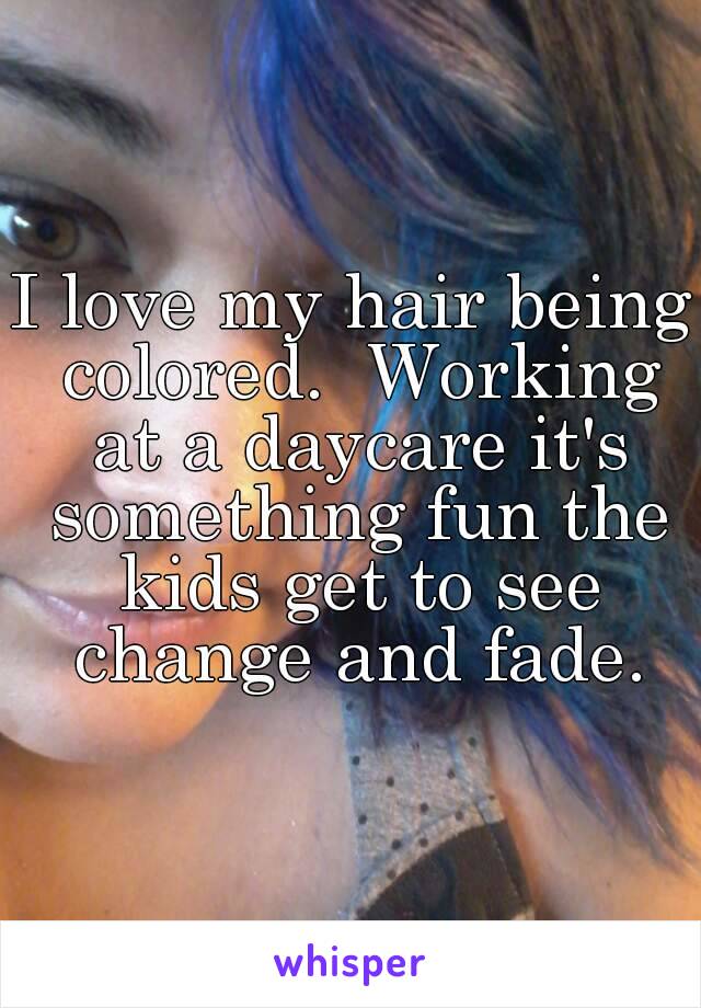 I love my hair being colored.  Working at a daycare it's something fun the kids get to see change and fade.