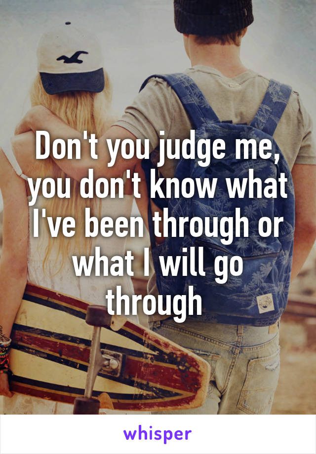 Don't you judge me, you don't know what I've been through or what I will go through 