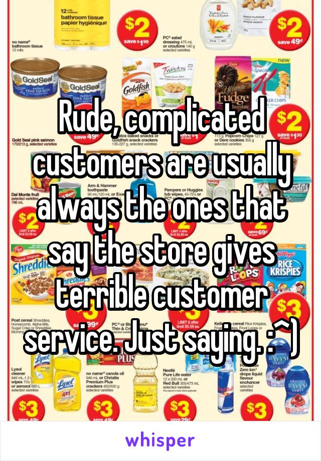 Rude, complicated customers are usually always the ones that say the store gives terrible customer service. Just saying. :^)