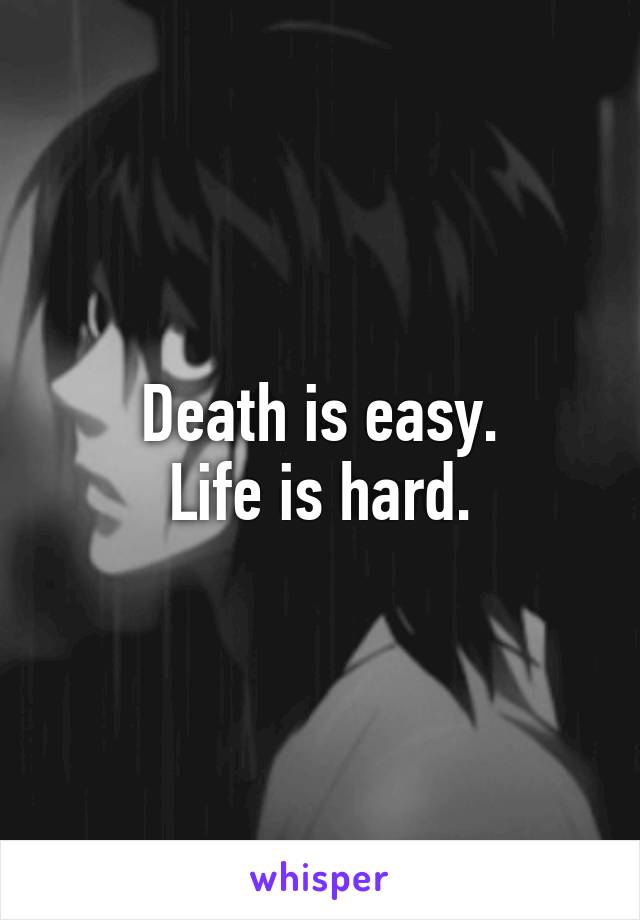 Death is easy.
Life is hard.