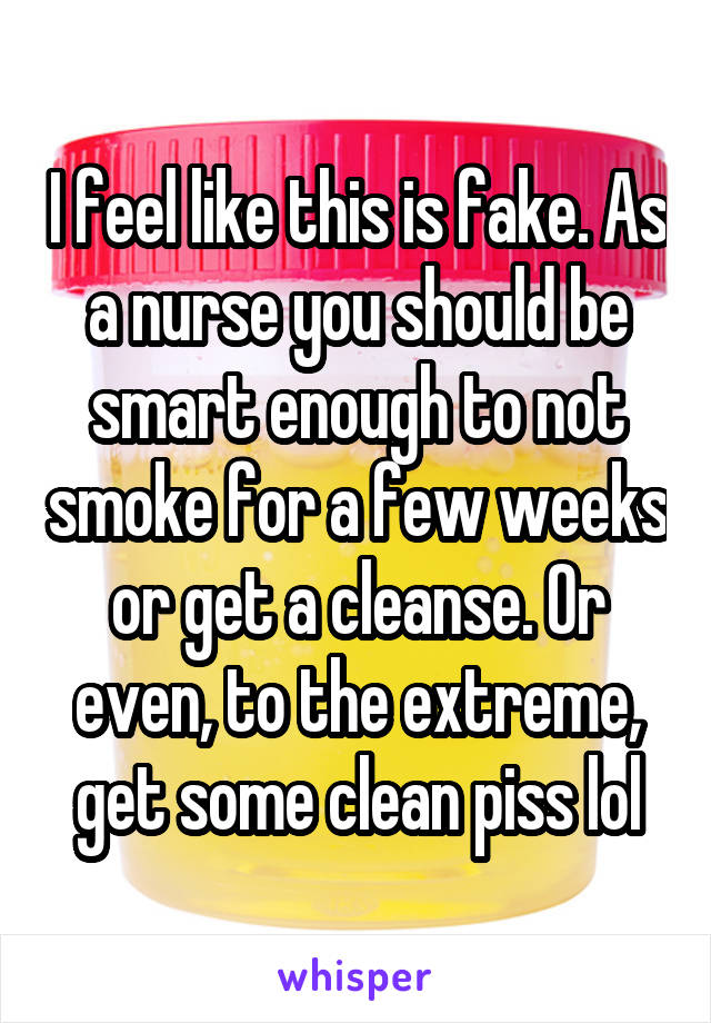 I feel like this is fake. As a nurse you should be smart enough to not smoke for a few weeks or get a cleanse. Or even, to the extreme, get some clean piss lol