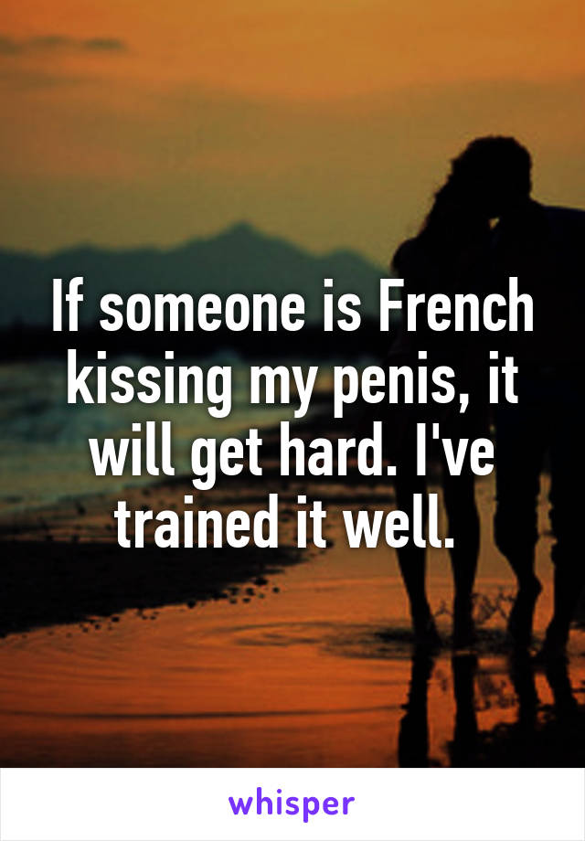 If someone is French kissing my penis, it will get hard. I've trained it well. 