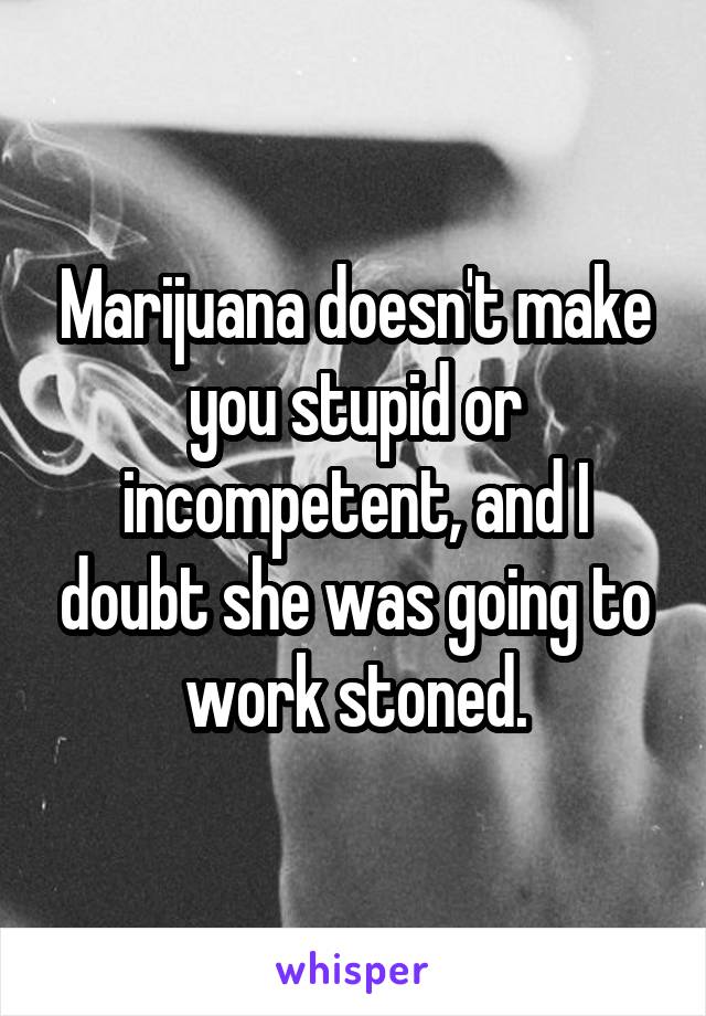 Marijuana doesn't make you stupid or incompetent, and I doubt she was going to work stoned.