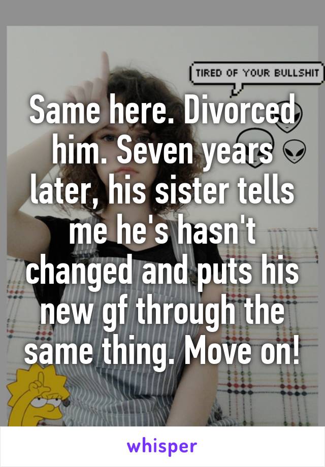 Same here. Divorced him. Seven years later, his sister tells me he's hasn't changed and puts his new gf through the same thing. Move on!