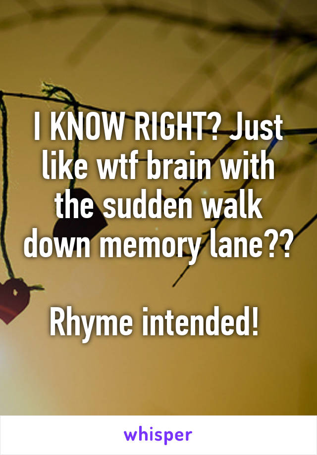 I KNOW RIGHT? Just like wtf brain with the sudden walk down memory lane??

Rhyme intended! 