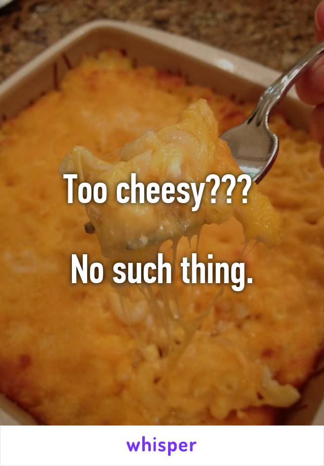 Too cheesy??? 

No such thing.