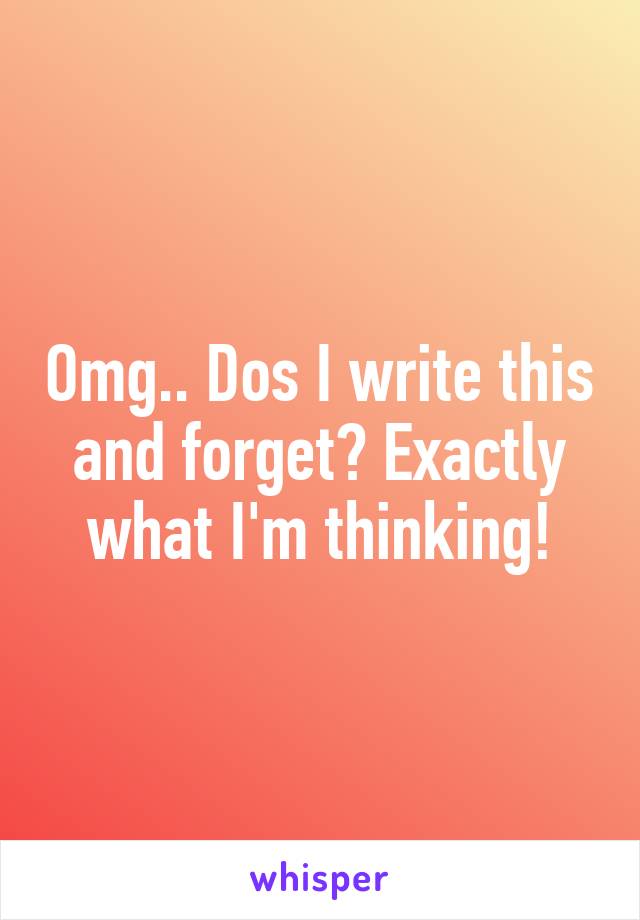 Omg.. Dos I write this and forget? Exactly what I'm thinking!