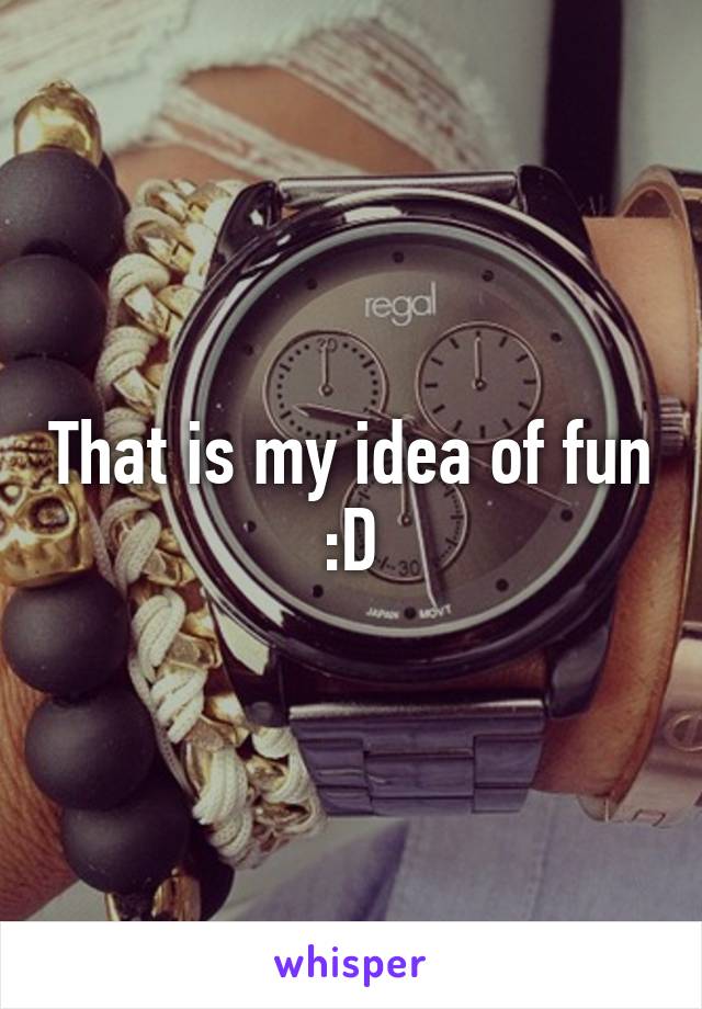 That is my idea of fun :D