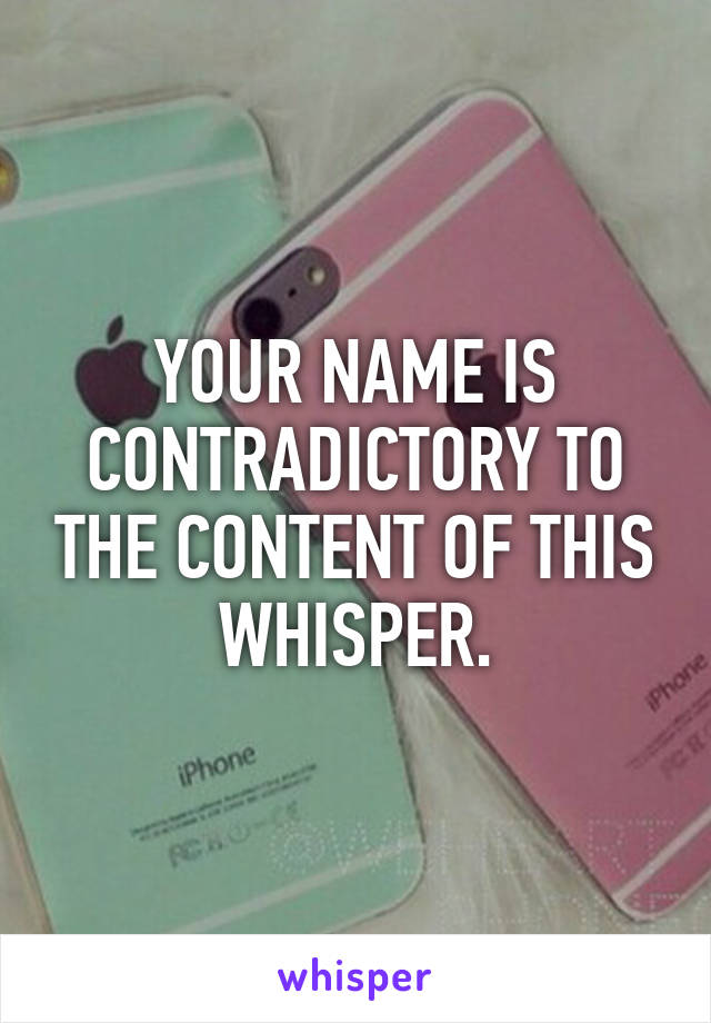 YOUR NAME IS CONTRADICTORY TO THE CONTENT OF THIS WHISPER.