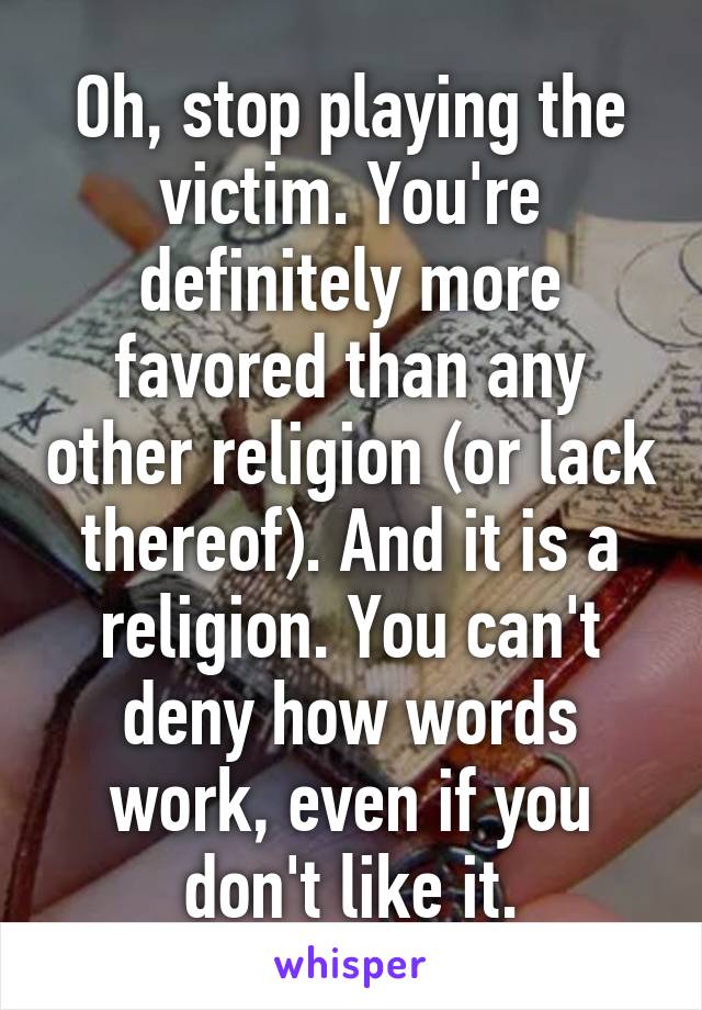 Oh, stop playing the victim. You're definitely more favored than any other religion (or lack thereof). And it is a religion. You can't deny how words work, even if you don't like it.