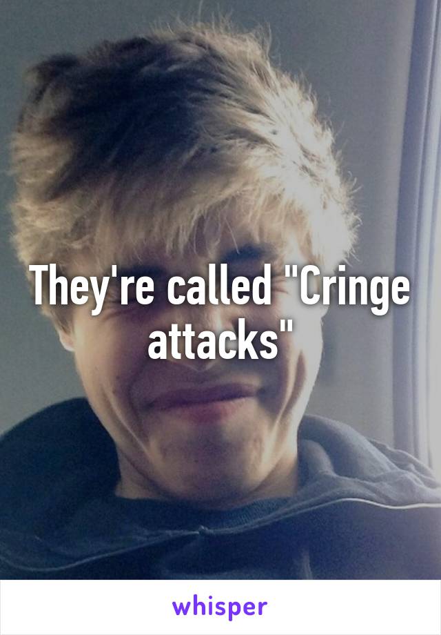 They're called "Cringe attacks"