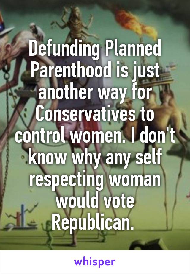 Defunding Planned Parenthood is just another way for Conservatives to control women. I don't know why any self respecting woman would vote Republican. 
