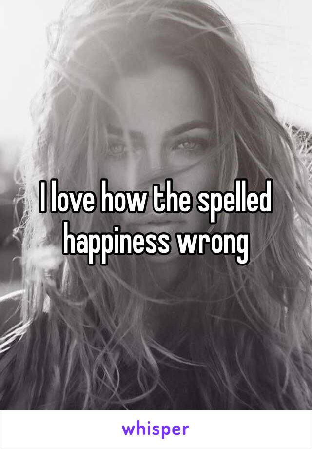 I love how the spelled happiness wrong