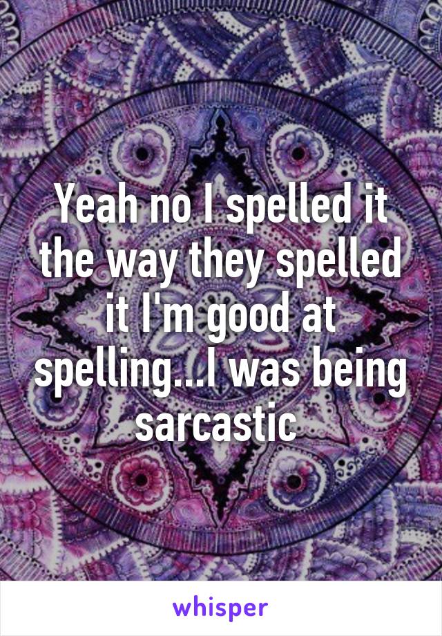 Yeah no I spelled it the way they spelled it I'm good at spelling...I was being sarcastic 