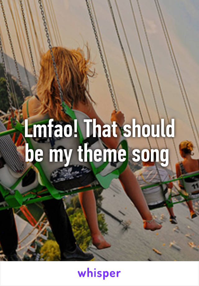 Lmfao! That should be my theme song 