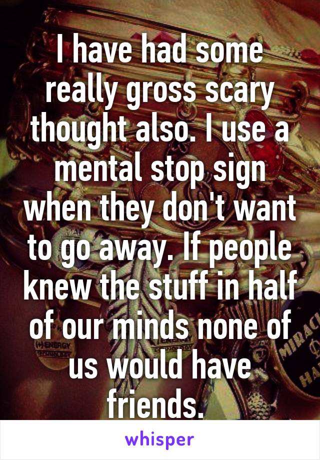 I have had some really gross scary thought also. I use a mental stop sign when they don't want to go away. If people knew the stuff in half of our minds none of us would have friends. 