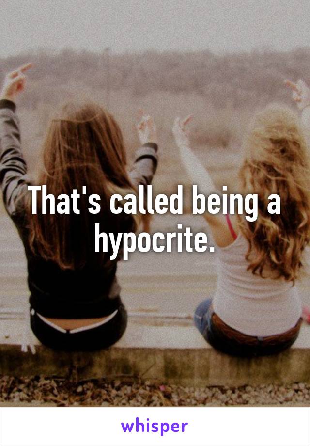 That's called being a hypocrite.