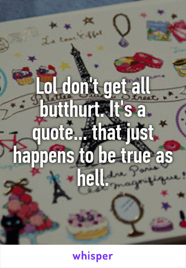 Lol don't get all butthurt. It's a quote... that just happens to be true as hell.