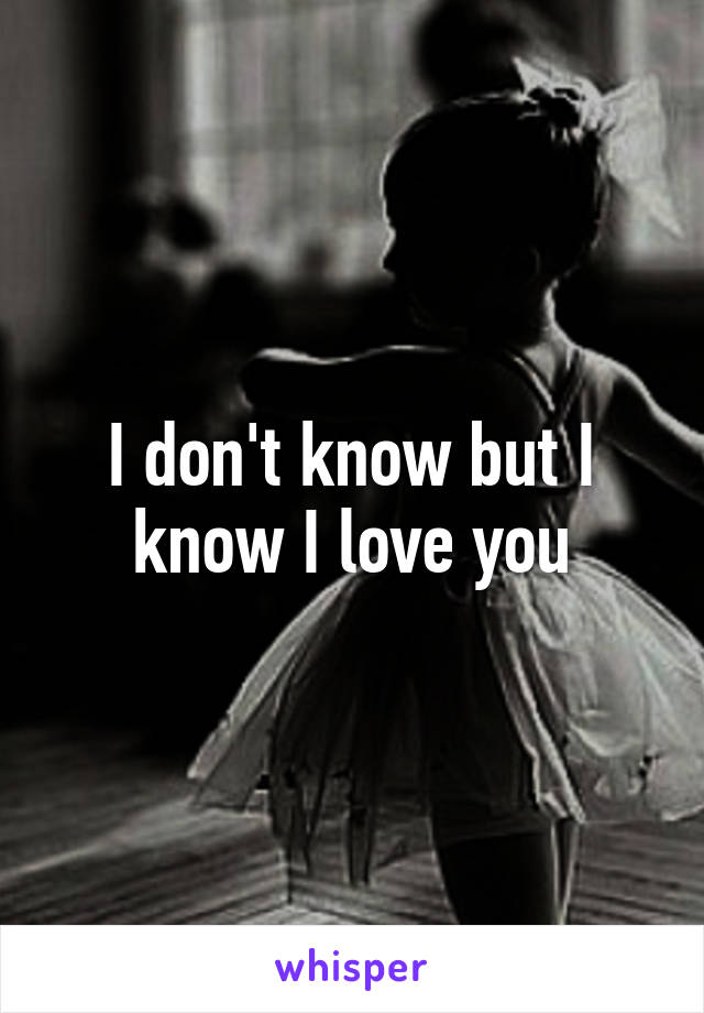 I don't know but I know I love you