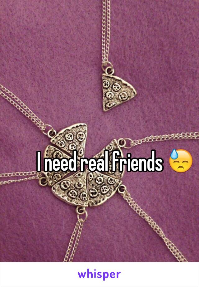 I need real friends 😓