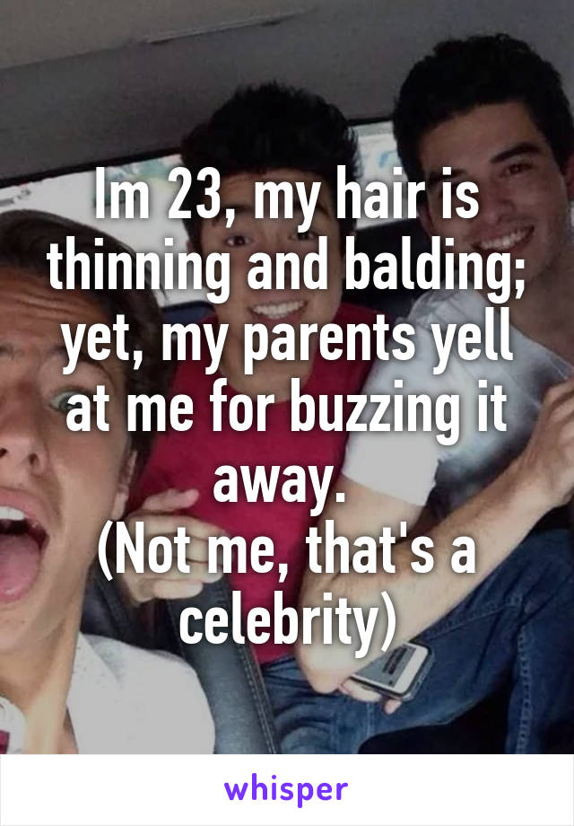 Im 23, my hair is thinning and balding; yet, my parents yell at me for buzzing it away. 
(Not me, that's a celebrity)