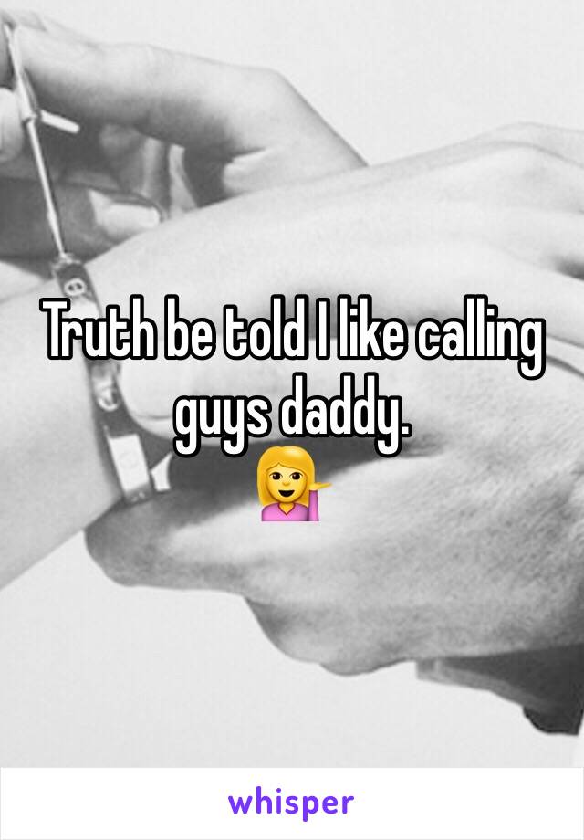 Truth be told I like calling guys daddy. 
💁