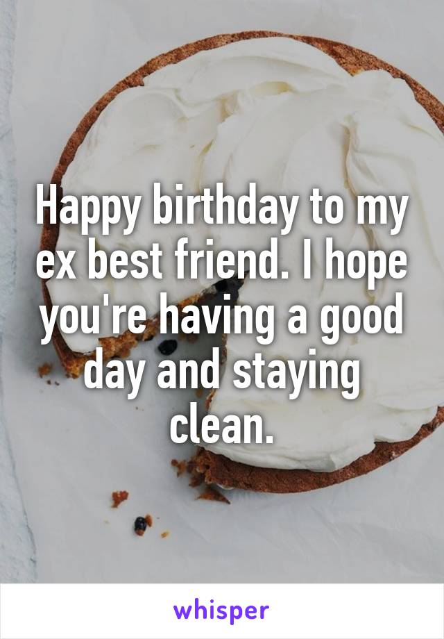 Happy birthday to my ex best friend. I hope you're having a good day and staying clean.