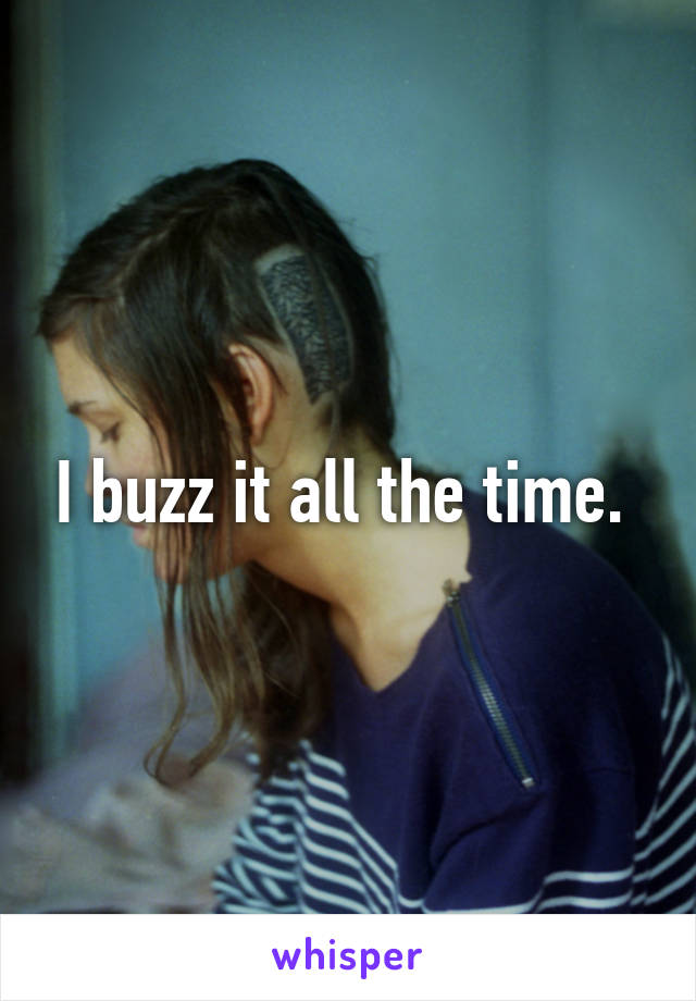 I buzz it all the time. 