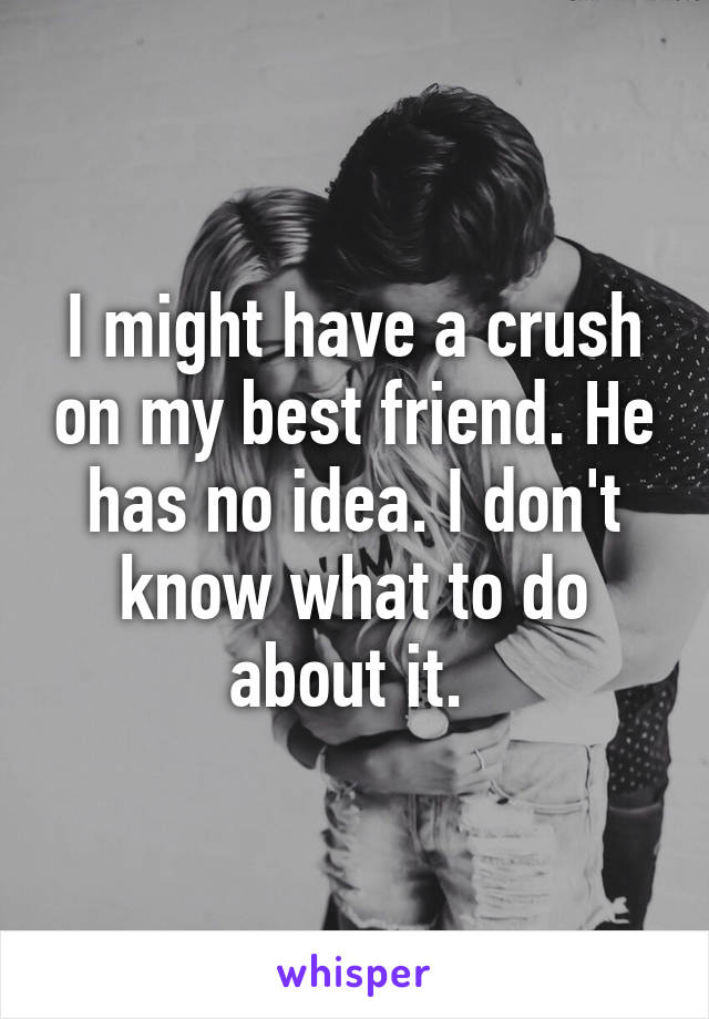 I might have a crush on my best friend. He has no idea. I don't know what to do about it. 