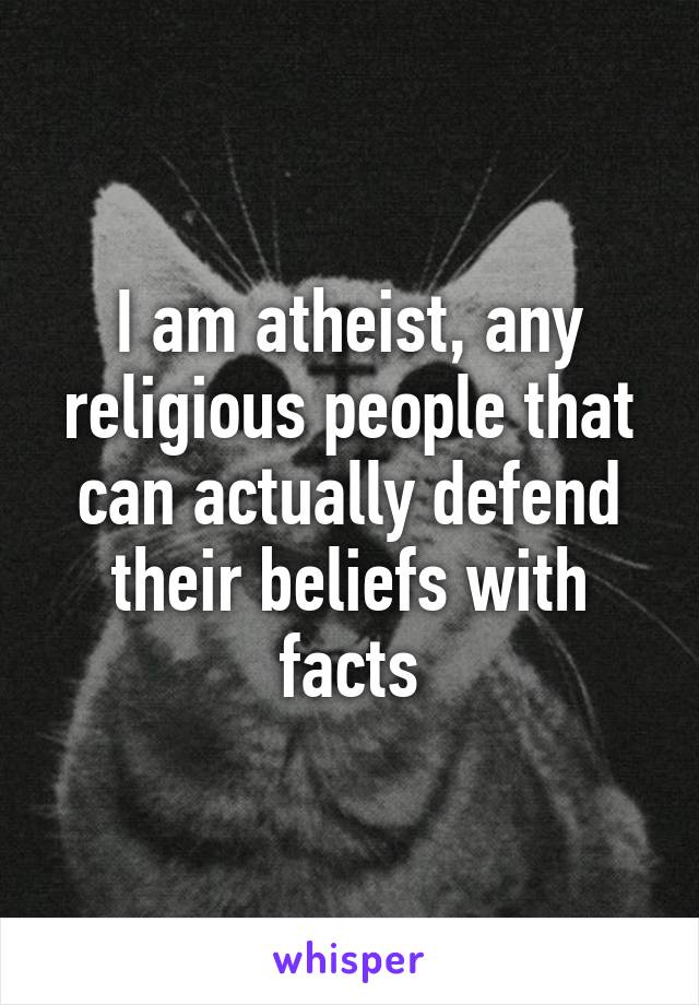 I am atheist, any religious people that can actually defend their beliefs with facts
