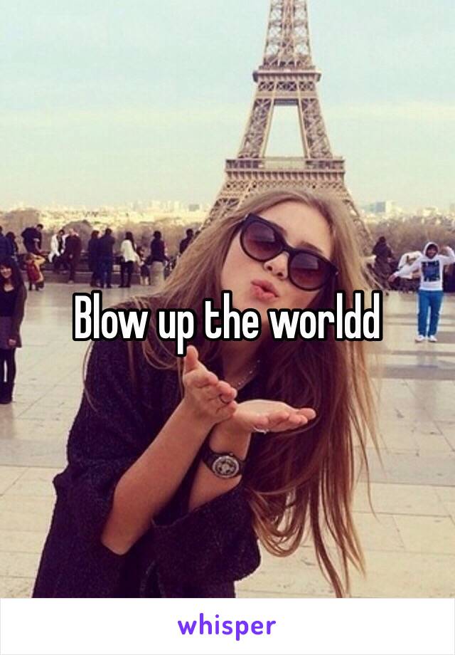 Blow up the worldd 